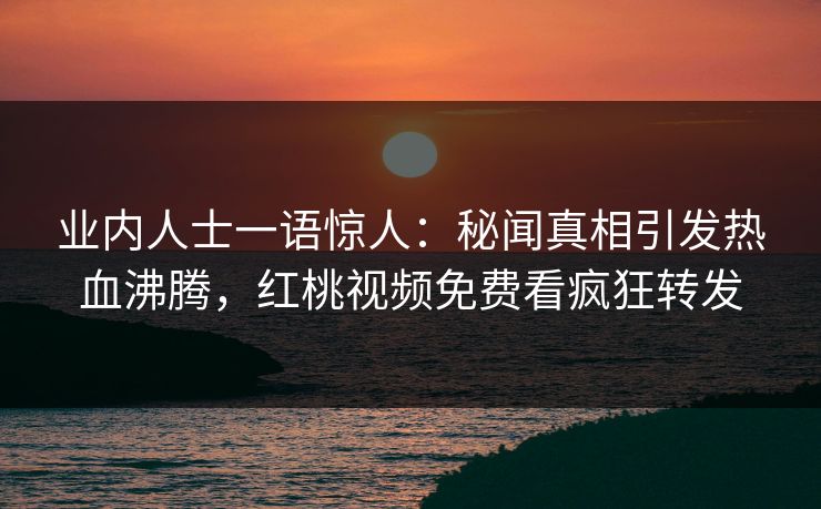 业内人士一语惊人：秘闻真相引发热血沸腾，红桃视频免费看疯狂转发