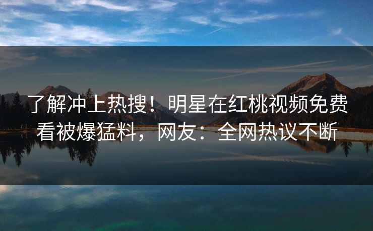 了解冲上热搜！明星在红桃视频免费看被爆猛料，网友：全网热议不断