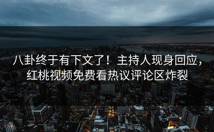 八卦终于有下文了！主持人现身回应，红桃视频免费看热议评论区炸裂