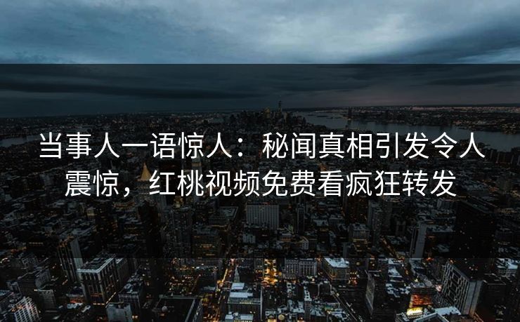 当事人一语惊人：秘闻真相引发令人震惊，红桃视频免费看疯狂转发