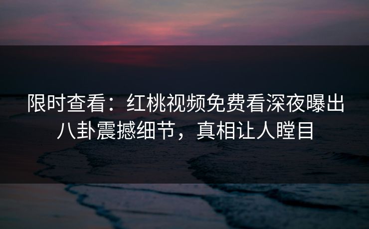 限时查看：红桃视频免费看深夜曝出八卦震撼细节，真相让人瞠目
