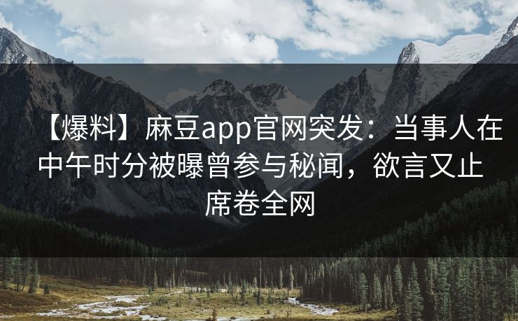 【爆料】麻豆app官网突发：当事人在中午时分被曝曾参与秘闻，欲言又止席卷全网