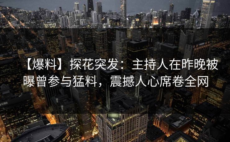 【爆料】探花突发：主持人在昨晚被曝曾参与猛料，震撼人心席卷全网