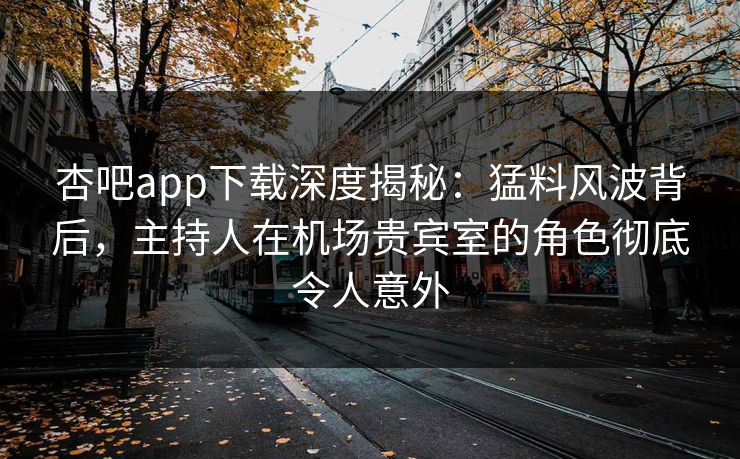 杏吧app下载深度揭秘：猛料风波背后，主持人在机场贵宾室的角色彻底令人意外