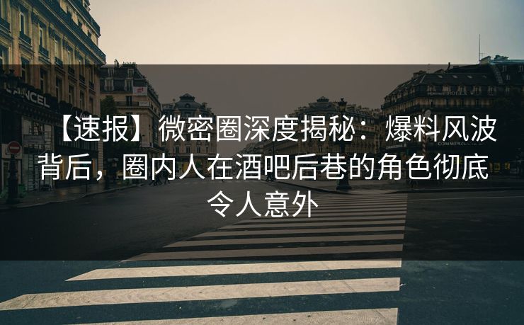 【速报】微密圈深度揭秘：爆料风波背后，圈内人在酒吧后巷的角色彻底令人意外