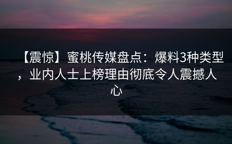 【震惊】蜜桃传媒盘点：爆料3种类型，业内人士上榜理由彻底令人震撼人心