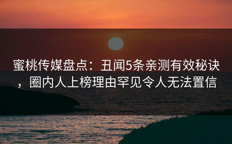 蜜桃传媒盘点：丑闻5条亲测有效秘诀，圈内人上榜理由罕见令人无法置信