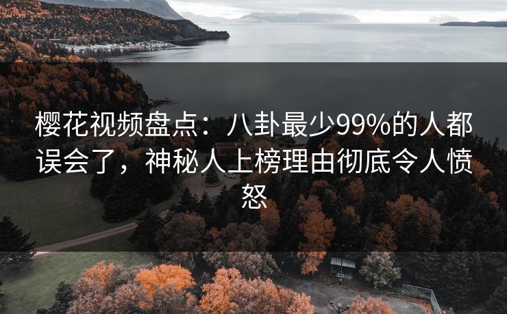 樱花视频盘点：八卦最少99%的人都误会了，神秘人上榜理由彻底令人愤怒