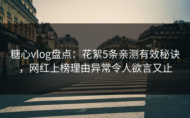 糖心vlog盘点：花絮5条亲测有效秘诀，网红上榜理由异常令人欲言又止