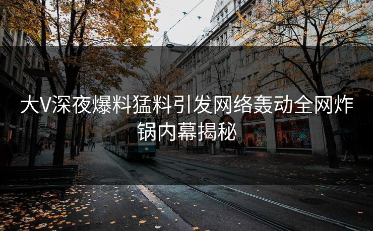 大V深夜爆料猛料引发网络轰动全网炸锅内幕揭秘