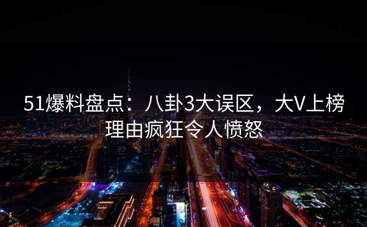 51爆料盘点：八卦3大误区，大V上榜理由疯狂令人愤怒