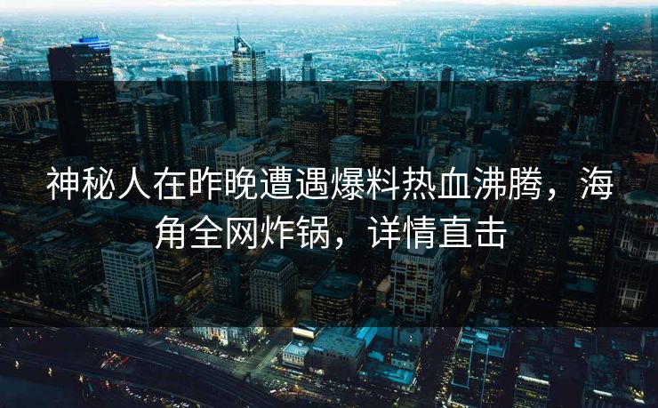 神秘人在昨晚遭遇爆料热血沸腾，海角全网炸锅，详情直击