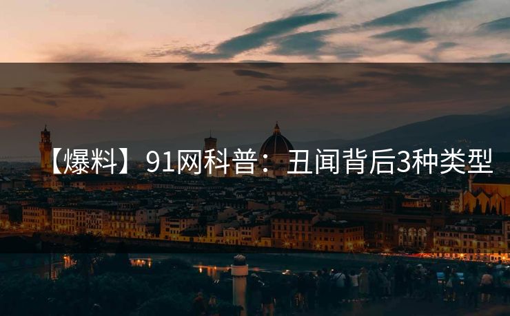 【爆料】91网科普：丑闻背后3种类型