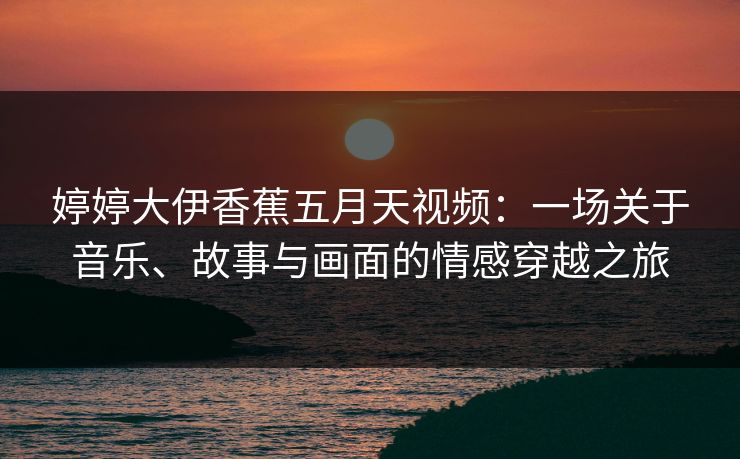 婷婷大伊香蕉五月天视频：一场关于音乐、故事与画面的情感穿越之旅