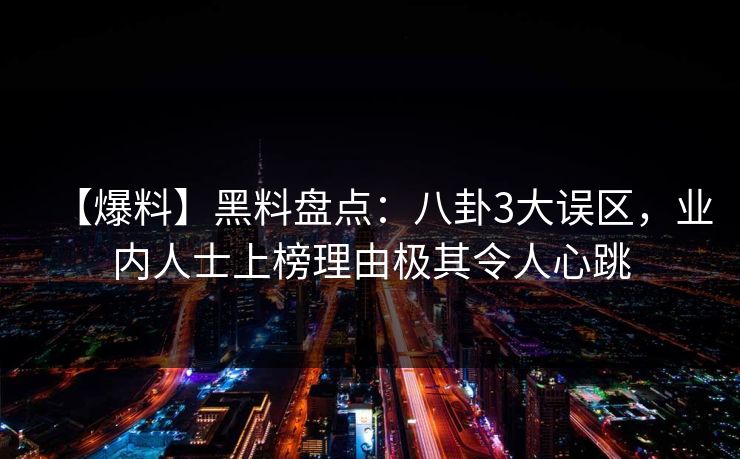 【爆料】黑料盘点：八卦3大误区，业内人士上榜理由极其令人心跳