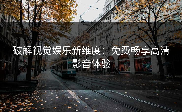 破解视觉娱乐新维度：免费畅享高清影音体验
