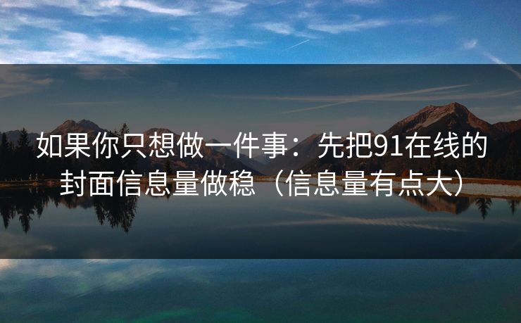 如果你只想做一件事：先把91在线的封面信息量做稳（信息量有点大）