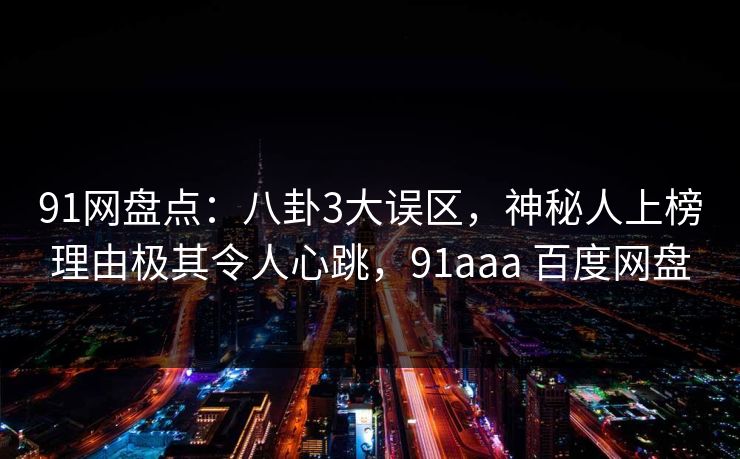 91网盘点：八卦3大误区，神秘人上榜理由极其令人心跳，91aaa 百度网盘