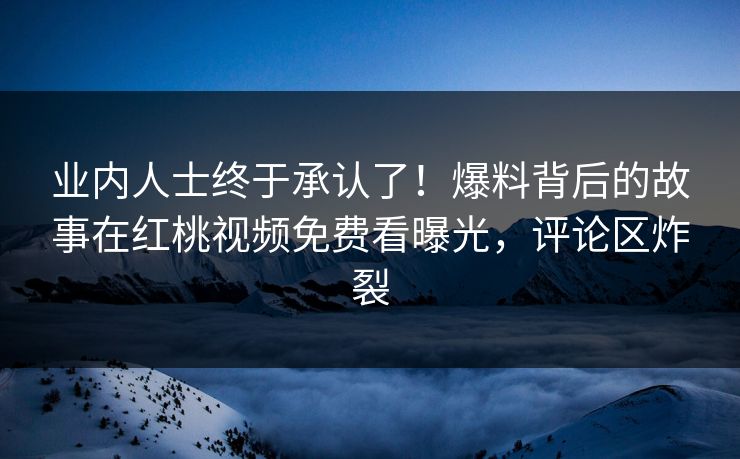 业内人士终于承认了！爆料背后的故事在红桃视频免费看曝光，评论区炸裂