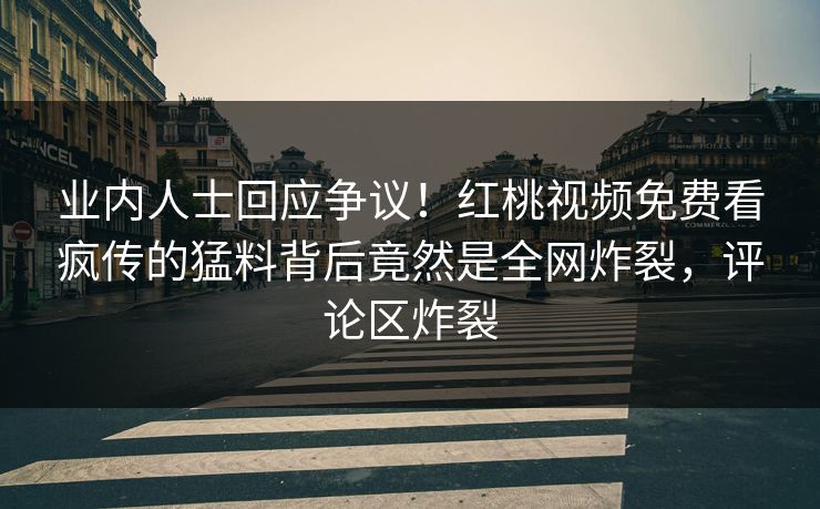 业内人士回应争议！红桃视频免费看疯传的猛料背后竟然是全网炸裂，评论区炸裂