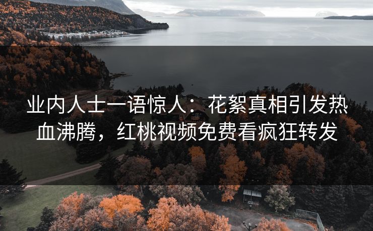 业内人士一语惊人：花絮真相引发热血沸腾，红桃视频免费看疯狂转发