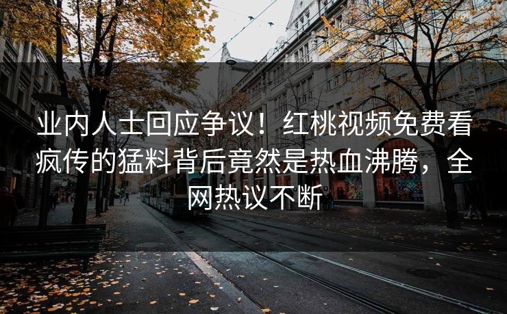 业内人士回应争议！红桃视频免费看疯传的猛料背后竟然是热血沸腾，全网热议不断
