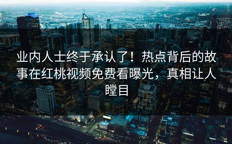 业内人士终于承认了！热点背后的故事在红桃视频免费看曝光，真相让人瞠目