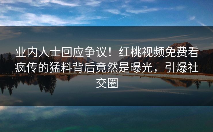 业内人士回应争议！红桃视频免费看疯传的猛料背后竟然是曝光，引爆社交圈