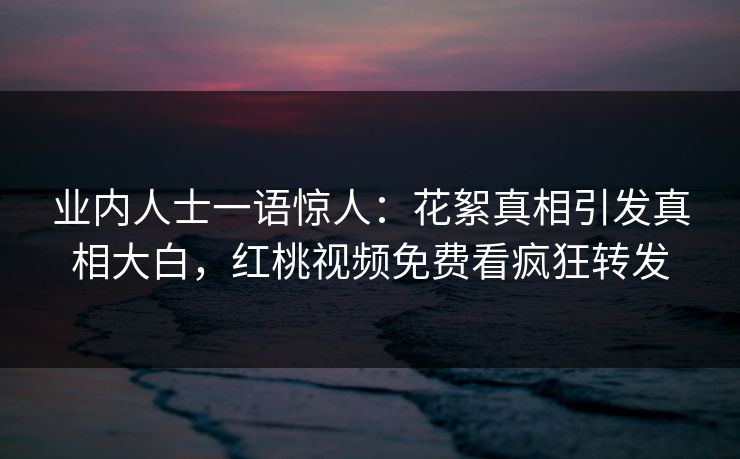 业内人士一语惊人：花絮真相引发真相大白，红桃视频免费看疯狂转发