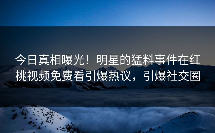 今日真相曝光！明星的猛料事件在红桃视频免费看引爆热议，引爆社交圈