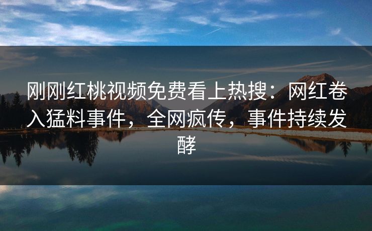 刚刚红桃视频免费看上热搜：网红卷入猛料事件，全网疯传，事件持续发酵