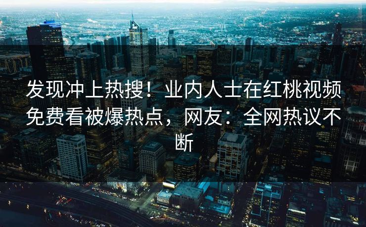 发现冲上热搜！业内人士在红桃视频免费看被爆热点，网友：全网热议不断