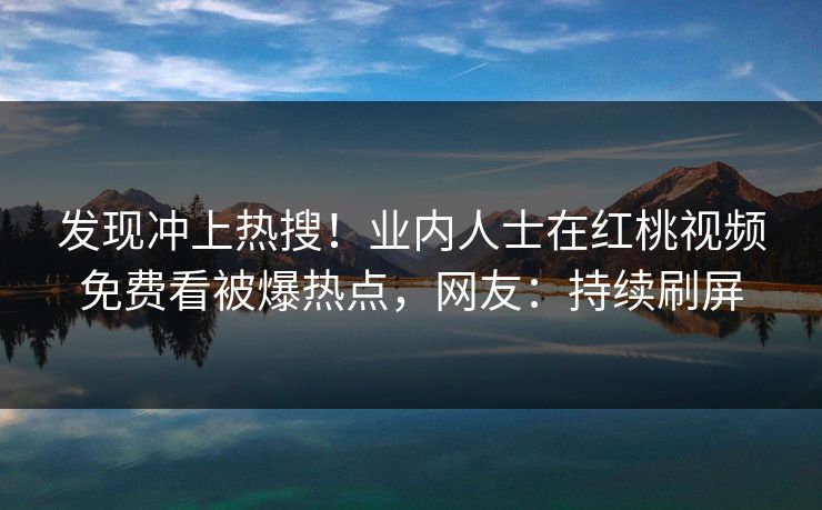 发现冲上热搜！业内人士在红桃视频免费看被爆热点，网友：持续刷屏