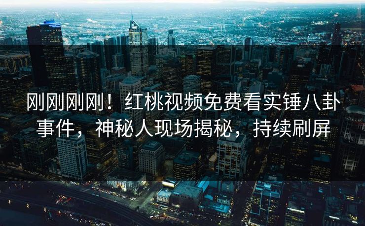 刚刚刚刚！红桃视频免费看实锤八卦事件，神秘人现场揭秘，持续刷屏