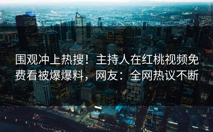 围观冲上热搜！主持人在红桃视频免费看被爆爆料，网友：全网热议不断