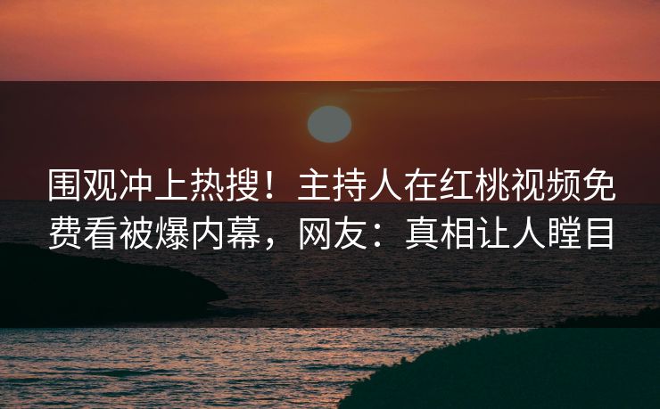 围观冲上热搜！主持人在红桃视频免费看被爆内幕，网友：真相让人瞠目