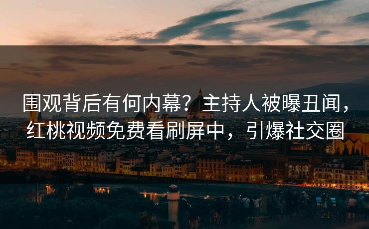 围观背后有何内幕？主持人被曝丑闻，红桃视频免费看刷屏中，引爆社交圈
