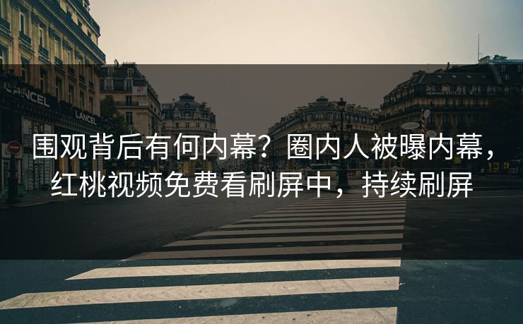 围观背后有何内幕？圈内人被曝内幕，红桃视频免费看刷屏中，持续刷屏