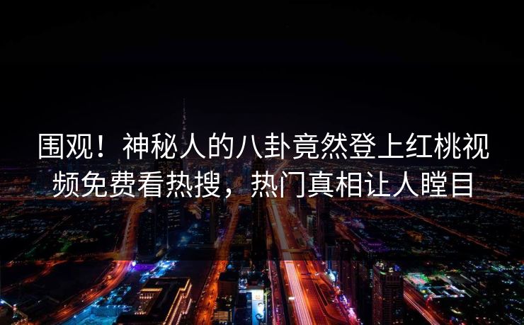围观！神秘人的八卦竟然登上红桃视频免费看热搜，热门真相让人瞠目
