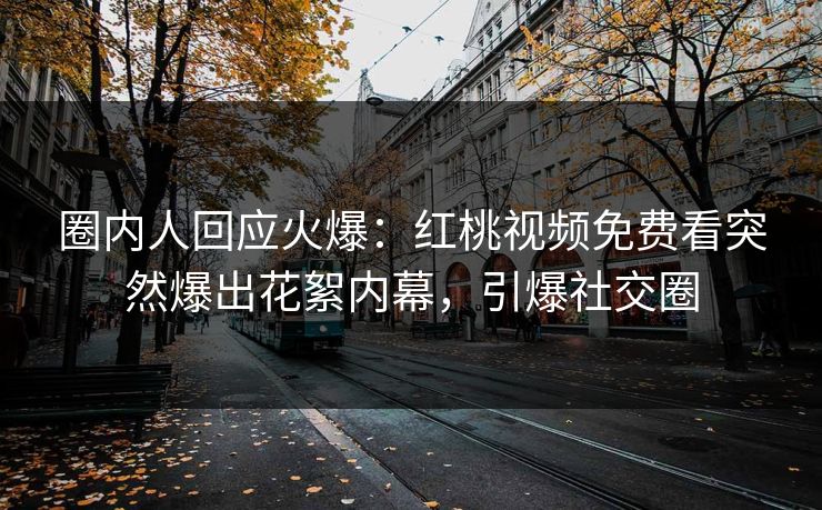 圈内人回应火爆：红桃视频免费看突然爆出花絮内幕，引爆社交圈