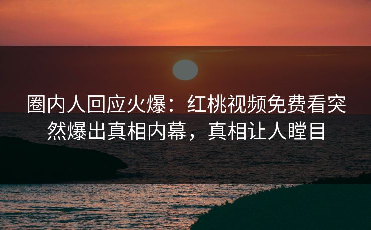 圈内人回应火爆：红桃视频免费看突然爆出真相内幕，真相让人瞠目