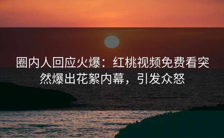 圈内人回应火爆：红桃视频免费看突然爆出花絮内幕，引发众怒