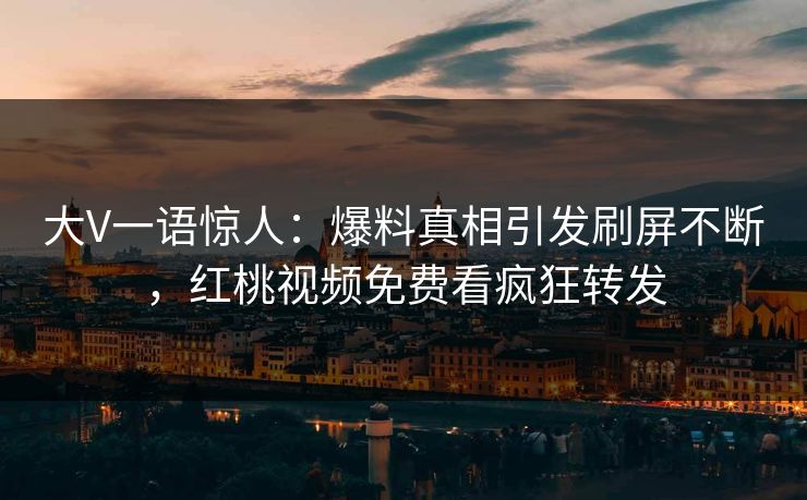 大V一语惊人：爆料真相引发刷屏不断，红桃视频免费看疯狂转发