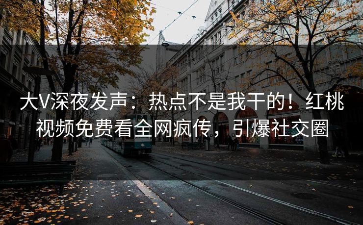 大V深夜发声：热点不是我干的！红桃视频免费看全网疯传，引爆社交圈
