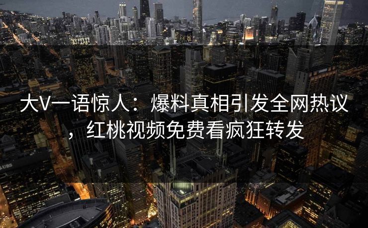大V一语惊人：爆料真相引发全网热议，红桃视频免费看疯狂转发