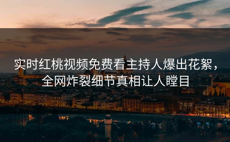 实时红桃视频免费看主持人爆出花絮，全网炸裂细节真相让人瞠目