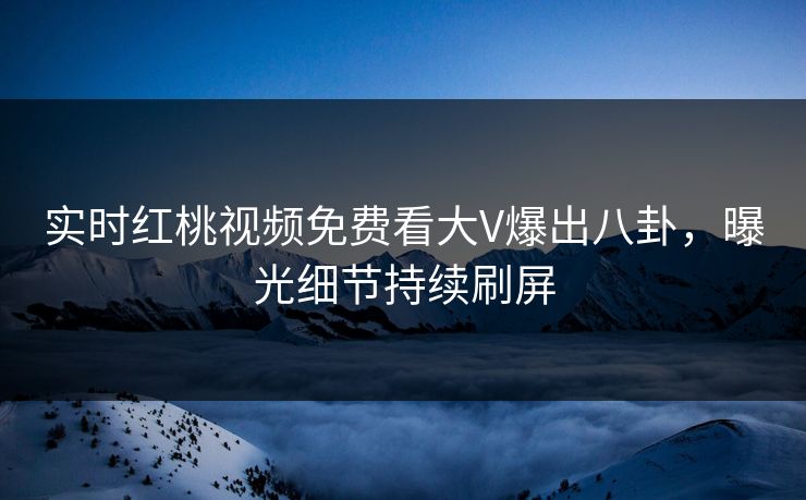 实时红桃视频免费看大V爆出八卦，曝光细节持续刷屏