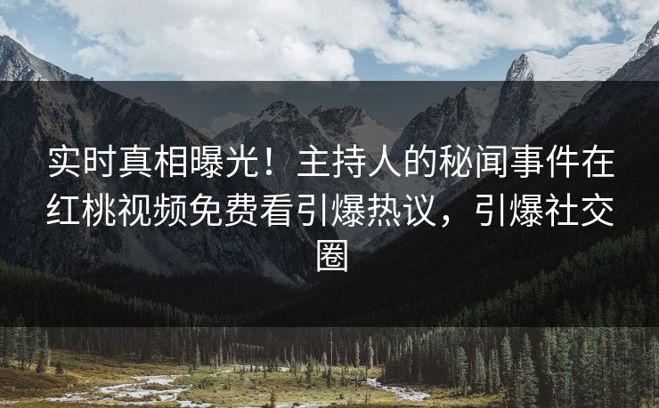 实时真相曝光！主持人的秘闻事件在红桃视频免费看引爆热议，引爆社交圈
