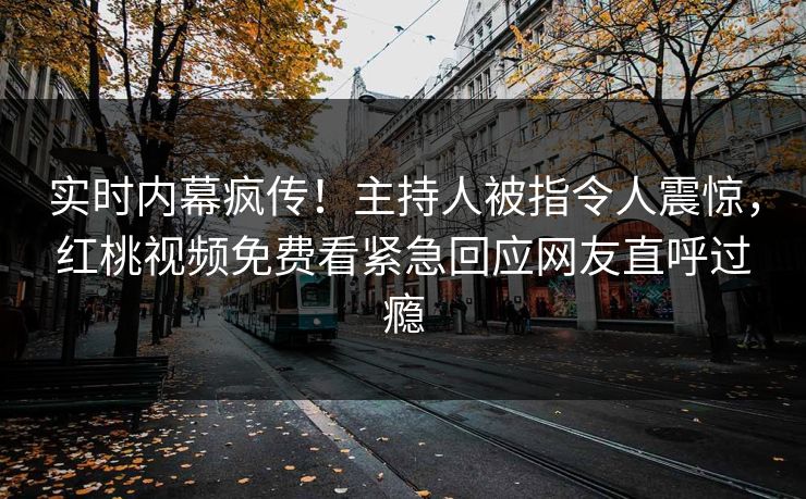 实时内幕疯传！主持人被指令人震惊，红桃视频免费看紧急回应网友直呼过瘾