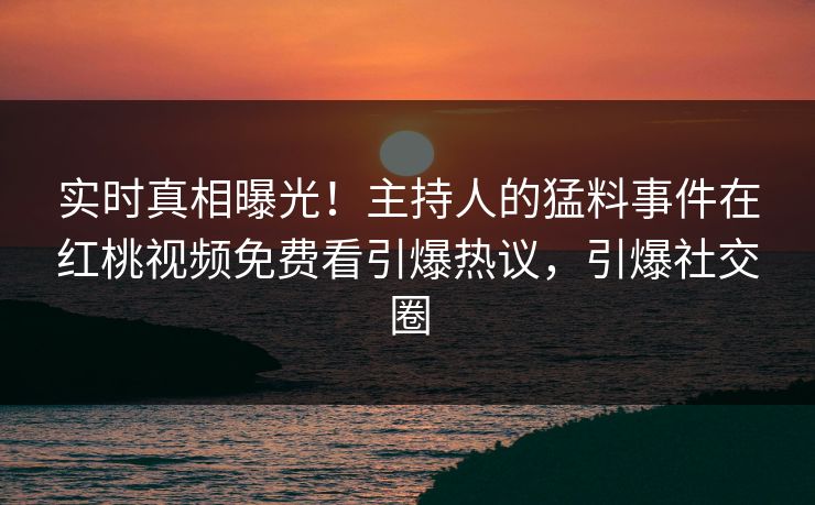 实时真相曝光！主持人的猛料事件在红桃视频免费看引爆热议，引爆社交圈
